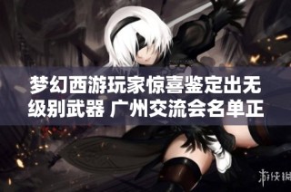 梦幻西游玩家惊喜鉴定出无级别武器 广州交流会名单正式公布