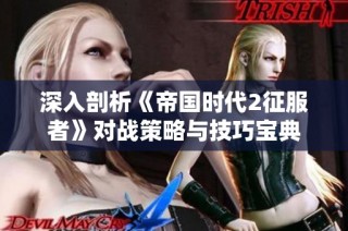 深入剖析《帝国时代2征服者》对战策略与技巧宝典