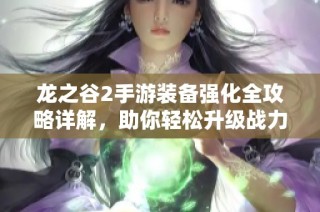 龙之谷2手游装备强化全攻略详解，助你轻松升级战力解析