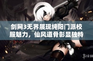剑网3无界展现纯阳门派校服魅力，仙风道骨彰显独特风采