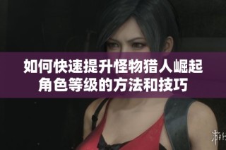 如何快速提升怪物猎人崛起角色等级的方法和技巧