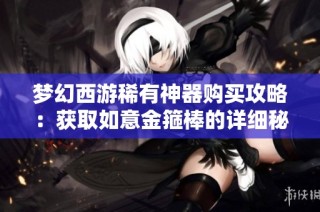 梦幻西游稀有神器购买攻略：获取如意金箍棒的详细秘籍