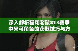 深入解析猫和老鼠S13赛季中米可角色的获取技巧与方法