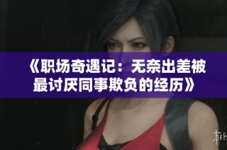 《职场奇遇记：无奈出差被最讨厌同事欺负的经历》