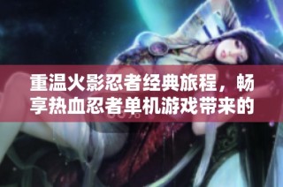 重温火影忍者经典旅程，畅享热血忍者单机游戏带来的极致体验