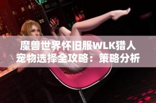 魔兽世界怀旧服WLK猎人宠物选择全攻略：策略分析与实用建议