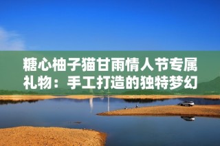糖心柚子猫甘雨情人节专属礼物：手工打造的独特梦幻周边精选