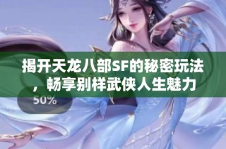 揭开天龙八部SF的秘密玩法，畅享别样武侠人生魅力