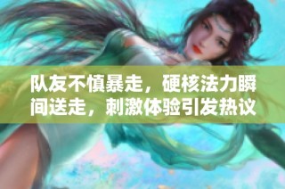 队友不慎暴走，硬核法力瞬间送走，刺激体验引发热议