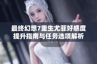 最终幻想7重生尤菲好感度提升指南与任务选项解析