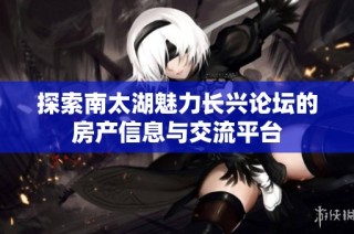 探索南太湖魅力长兴论坛的房产信息与交流平台