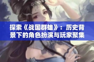 探索《战国群雄》：历史背景下的角色扮演与玩家聚集的传奇旅程