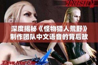 深度揭秘《怪物猎人荒野》制作团队中文语音的背后故事