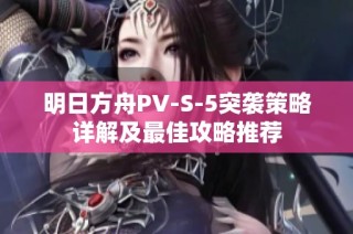 明日方舟PV-S-5突袭策略详解及最佳攻略推荐