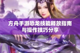 方舟手游恐龙技能释放指南与操作技巧分享