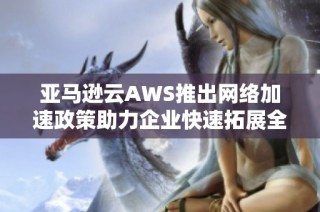 亚马逊云AWS推出网络加速政策助力企业快速拓展全球业务门户
