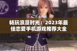 畅玩浪漫时光：2023年最佳恋爱手机游戏推荐大全