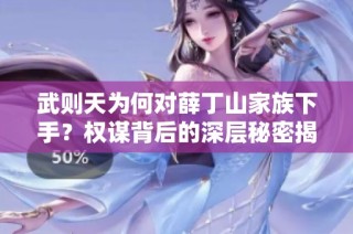 武则天为何对薛丁山家族下手？权谋背后的深层秘密揭秘
