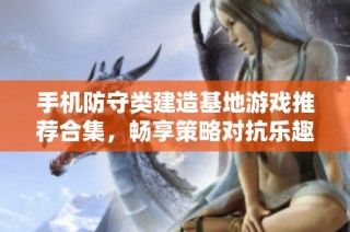 手机防守类建造基地游戏推荐合集，畅享策略对抗乐趣