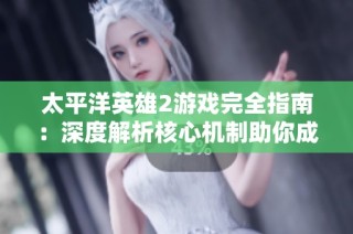 太平洋英雄2游戏完全指南：深度解析核心机制助你成为顶尖玩家