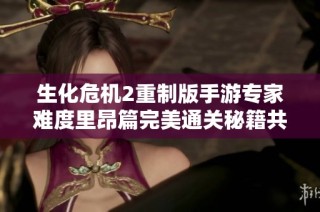 生化危机2重制版手游专家难度里昂篇完美通关秘籍共享与解析