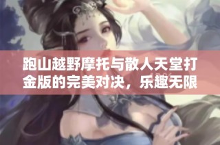 跑山越野摩托与散人天堂打金版的完美对决，乐趣无限的手游世界