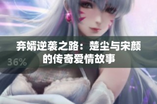 弃婿逆袭之路：楚尘与宋颜的传奇爱情故事