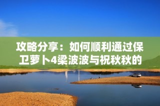 攻略分享：如何顺利通过保卫萝卜4梁波波与祝秋秋的第三关