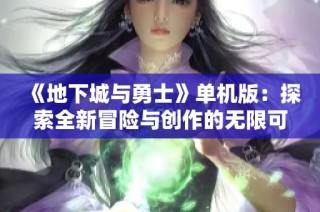 《地下城与勇士》单机版：探索全新冒险与创作的无限可能