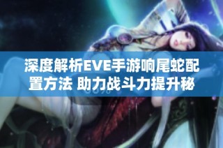 深度解析EVE手游响尾蛇配置方法 助力战斗力提升秘诀