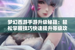 梦幻西游手游升级秘籍：轻松掌握技巧快速提升等级攻略
