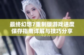 最终幻想7重制版游戏进度保存指南详解与技巧分享