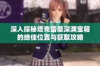 深入探秘塔克雷桑深渊宝箱的绝佳位置与获取攻略