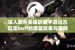 深入解析英雄联盟手游远古巨龙buff的增益效果与策略