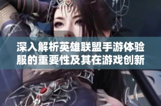深入解析英雄联盟手游体验服的重要性及其在游戏创新中的角色与意义