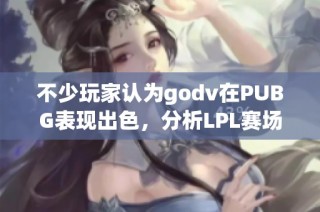 不少玩家认为godv在PUBG表现出色，分析LPL赛场的影响力