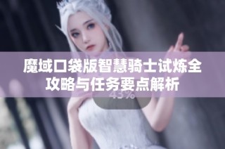 魔域口袋版智慧骑士试炼全攻略与任务要点解析