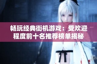 畅玩经典街机游戏：受欢迎程度前十名推荐榜单揭秘