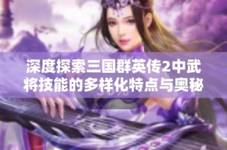 深度探索三国群英传2中武将技能的多样化特点与奥秘解析