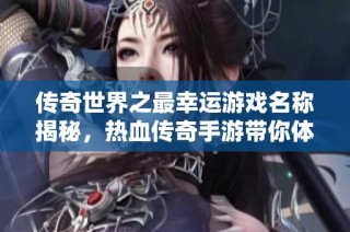 传奇世界之最幸运游戏名称揭秘，热血传奇手游带你体验运气与战力的完美结合