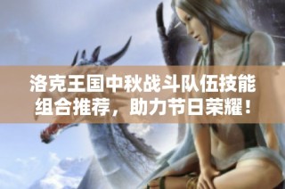 洛克王国中秋战斗队伍技能组合推荐，助力节日荣耀！
