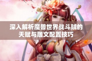 深入解析魔兽世界战斗贼的天赋与雕文配置技巧