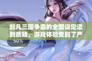 起凡三国争霸的全图设定遭到质疑，游戏体验受到了严重影响