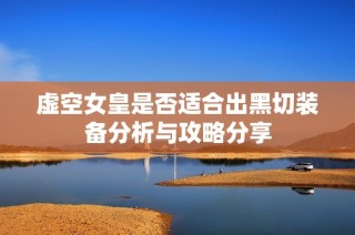虚空女皇是否适合出黑切装备分析与攻略分享