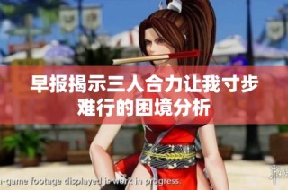 早报揭示三人合力让我寸步难行的困境分析