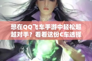 想在QQ飞车手游中轻松超越对手？看看这份C车选择攻略！