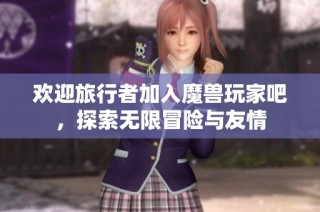 欢迎旅行者加入魔兽玩家吧，探索无限冒险与友情