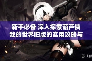 新手必备 深入探索葫芦侠我的世界旧版的实用攻略与玩法心得