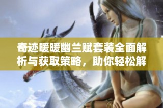 奇迹暖暖幽兰赋套装全面解析与获取策略，助你轻松解锁优雅部件之旅