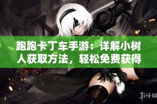 跑跑卡丁车手游：详解小树人获取方法，轻松免费获得攻略解析